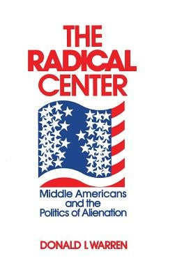 The Radical Center: Middle Americans and the Politics of Alienation by Warren, Donald