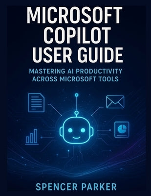 Microsoft Copilot User Guide: Mastering AI Productivity Across Microsoft Tools by Parker, Spencer
