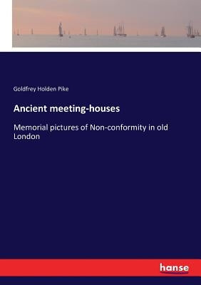 Ancient meeting-houses: Memorial pictures of Non-conformity in old London by Pike, Goldfrey Holden