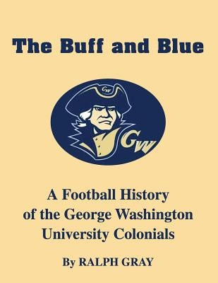 The Buff and Blue: A Football History of the George Washington Colonials by Gray, Ralph