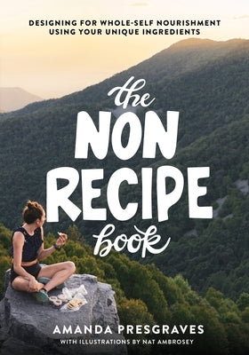 The NonRecipe Book: Designing for Whole-Self Nourishment Using Your Unique Ingredients by Presgraves, Amanda