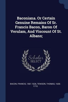 Baconiana. Or Certain Genuine Remains Of Sr. Francis Bacon, Baron Of Verulam, And Viscount Of St. Albans; by Bacon, Francis