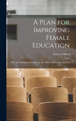 A Plan for Improving Female Education: Pub. by Middlebury College on the 100th Anniversary of the Is by Willard, Emma