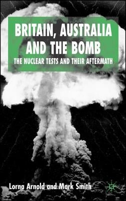 Britain, Australia and the Bomb: The Nuclear Tests and Their Aftermath by Arnold, L.