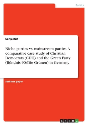 Niche parties vs. mainstream parties. A comparative case study of Christian Democrats (CDU) and the Green Party (Bündnis 90/Die Grünen) in Germany by Ruf, Sonja