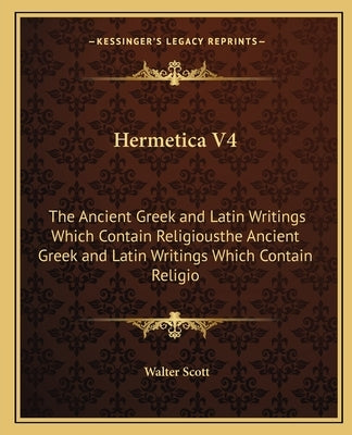 Hermetica V4: The Ancient Greek and Latin Writings Which Contain Religiousthe Ancient Greek and Latin Writings Which Contain Religio by Scott, Walter