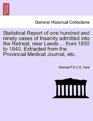 Statistical Report of One Hundred and Ninety Cases of Insanity Admitted Into the Retreat, Near Leeds ... from 1830 to 1840. Extracted from the Provinc by Hare, Samuel F. R. C. S.