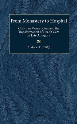 From Monastery to Hospital: Christian Monasticism and the Transformation of Health Care in Late Antiquity by Crislip, Andrew T.