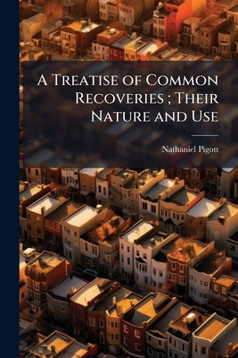 A Treatise of Common Recoveries; Their Nature and Use: To Which is Added the Case of Page and Hayward More Fully Reported Than in any Other Book Extan by Pigott, Nathaniel