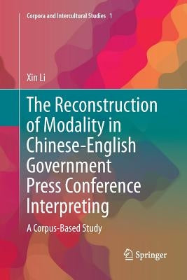 The Reconstruction of Modality in Chinese-English Government Press Conference Interpreting: A Corpus-Based Study by Li, Xin
