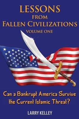 Lessons from Fallen Civilizations: Can a Bankrupt America Survive the Current Islamic Threat? by Kelley, Larry