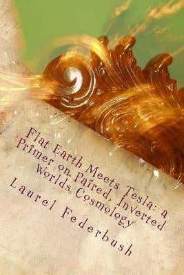 Flat Earth Meets Tesla: a Primer on Paired, Inverted Worlds Cosmology by Federbush, Laurel