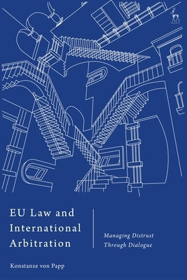 EU Law and International Arbitration: Managing Distrust Through Dialogue by Papp, Konstanze Von