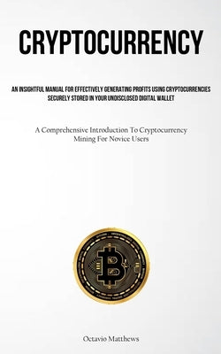 Cryptocurrency: An Insightful Manual For Effectively Generating Profits Using Cryptocurrencies Securely Stored In Your Undisclosed Digital Wallet (A C by Matthews, Octavio