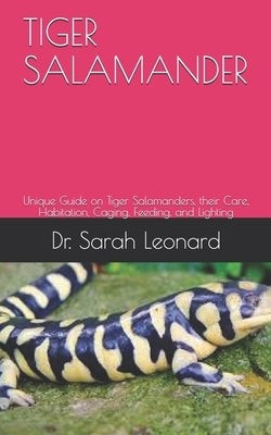 Tiger Salamander: Unique Guide on Tiger Salamanders, their Care, Habitation, Caging, Feeding, and Lighting by Leonard, Sarah