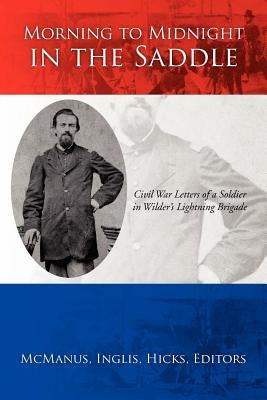 Morning to Midnight in the Saddle: Civil War Letters of a Soldier in Wilder's Lightning Brigade by McManus, Inglis Hicks