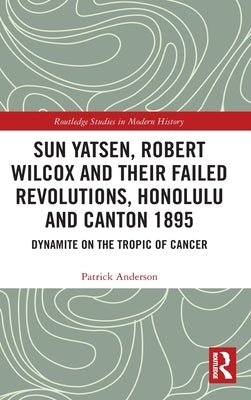 Sun Yatsen, Robert Wilcox and Their Failed Revolutions, Honolulu and Canton 1895: Dynamite on the Tropic of Cancer by Anderson, Patrick