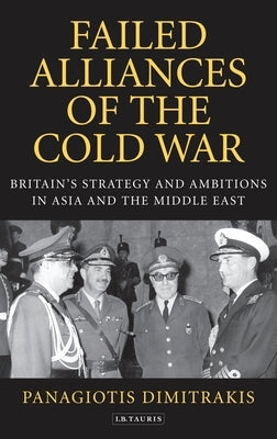 Failed Alliances of the Cold War: Britain's Strategy and Ambitions in Asia and the Middle East by Dimitrakis, Panagiotis