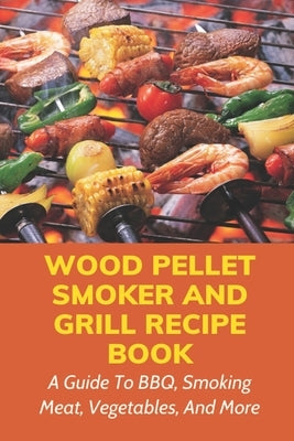 Wood Pellet Smoker And Grill Recipe Book: A Guide To BBQ, Smoking Meat, Vegetables, And More: Weird Things To Smoke On A Smoker by Mondell, Mervin