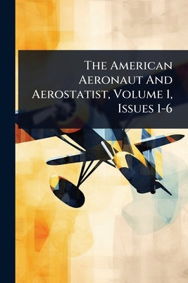 The American Aeronaut And Aerostatist, Volume 1, Issues 1-6 by Anonymous