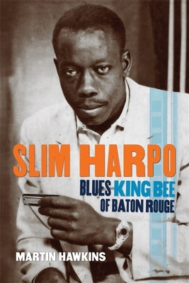 Slim Harpo: Blues King Bee of Baton Rouge by Hawkins, Martin
