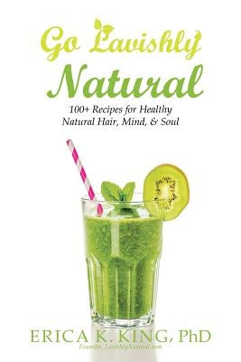 Go Lavishly Natural: 100+ Recipes for Healthy Natural Hair, Mind, & Soul by King, Erica K.
