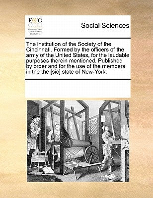 The institution of the Society of the Cincinnati. Formed by the officers of the army of the United States, for the laudable purposes therein mentioned by Multiple Contributors