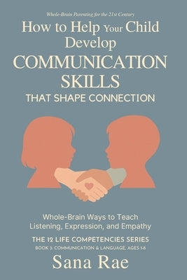 How to Help Your Child Develop Communication Skills That Shape Connection: Whole-Brain Ways to Teach Listening, Expression, and Empathy (For Ages 1-8) by Rae, Sana