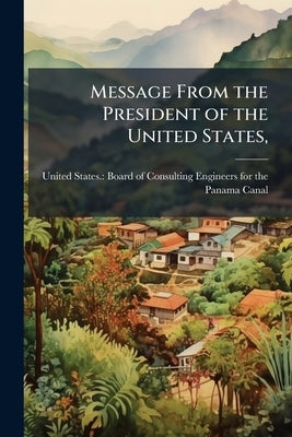 Message From the President of the United States,: Transmitting the Report of the Board of Consulting Engineers and of the Isthmian Canal Commission on by United States Board of Consulting Engi