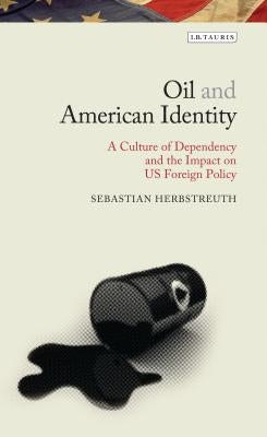 Oil and American Identity: A Culture of Dependency and US Foreign Policy by Herbstreuth, Sebastian