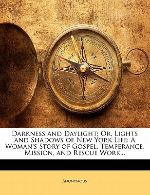 Darkness and Daylight; Or, Lights and Shadows of New York Life: A Woman's Story of Gospel, Temperance, Mission, and Rescue Work... by Anonymous