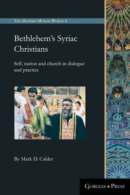 Bethlehem's Syriac Christians: Self, nation and church in dialogue and practice by Calder, Mark D.