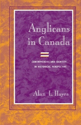 Anglicans in Canada: Controversies and Identity in Historical Perspective by Hayes, Alan L.