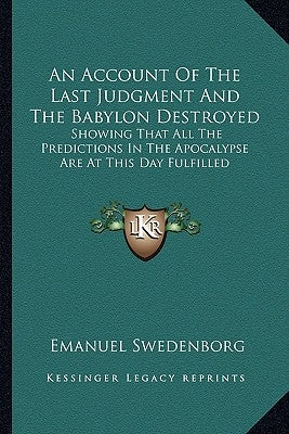 An Account Of The Last Judgment And The Babylon Destroyed: Showing That All The Predictions In The Apocalypse Are At This Day Fulfilled by Swedenborg, Emanuel