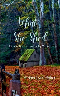 What She Shed A Collection of Poems by Yours Truly by Baker, Amber Lynn
