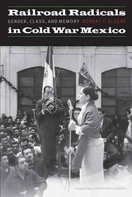 Railroad Radicals in Cold War Mexico: Gender, Class, and Memory by Alegre, Robert F.