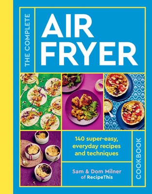 The Complete Air Fryer Cookbook: More Than 140 Super-Easy, Everyday Recipes and Techniques by Milner, Sam
