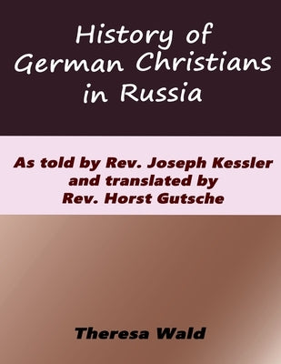 History of German Christians in Russia: As told by Rev. Joseph Kessler and translated by Rev. Horst Gutsche by Kessler, Joseph A.