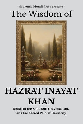 The Wisdom of Hazrat Inayat Khan: Music of the Soul, Sufi Universalism, and the Sacred Path of Harmony by Mundi Press, Sapientia
