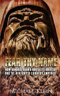 Fear Thy Name: How Genghis Khan's Brutality Created one of History's Largest empires by Klein, Micheal