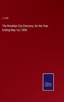 The Brooklyn City Directory, for the Year Ending May 1st, 1858 by Lain, J.