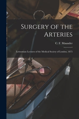 Surgery of the Arteries: Lettsomian Lectures of the Medical Society of London, 1875 by Maunder, C. F. (Charles Frederick) 1.