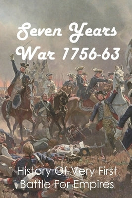 Seven Years War 1756-63: History Of Very First Battle For Empires: Seven Years War End by Edelbrock, John