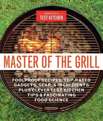 Master of the Grill: Foolproof Recipes, Top-Rated Gadgets, Gear, & Ingredients Plus Clever Test Kitchen Tips & Fascinating Food Science by America's Test Kitchen