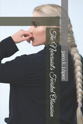 The Narcissist's Twisted Obsession by López, Jairo E.