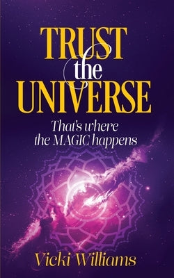 Trust the Universe: That's where the Magic happens by Williams, Vicki