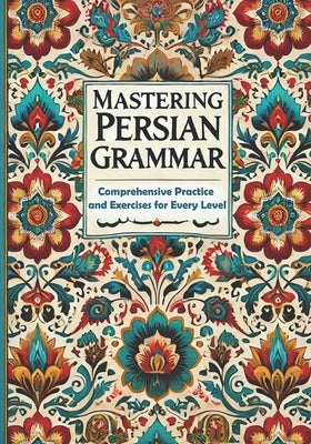Mastering Persian Grammar: Comprehensive Practice and Exercises for Every Level by Farshad, Farzaneh