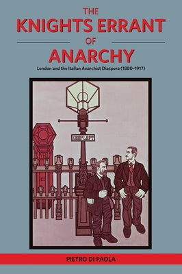 The Knights Errant of Anarchy: London and the Italian Anarchist Diaspora (1880-1917) by Di Paola, Pietro