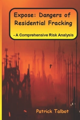 Expose: Dangers of Residential Fracking - A Comprehensive Risk Analysis by Talbot, Patrick