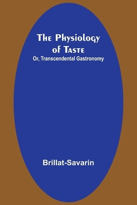 The Physiology of Taste; Or, Transcendental Gastronomy by Brillat-Savarin